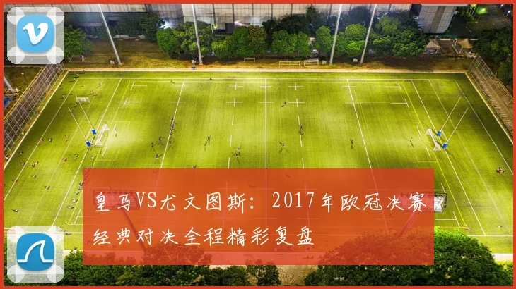 皇马VS尤文图斯：2017年欧冠决赛经典对决全程精彩复盘