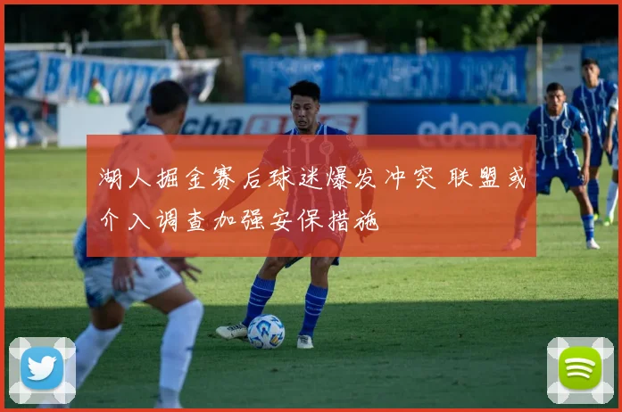 湖人掘金赛后球迷爆发冲突 联盟或介入调查加强安保措施