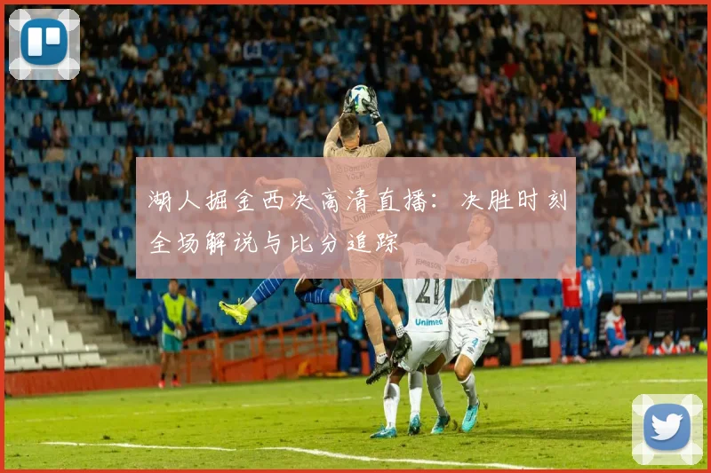 湖人掘金西决高清直播：决胜时刻全场解说与比分追踪