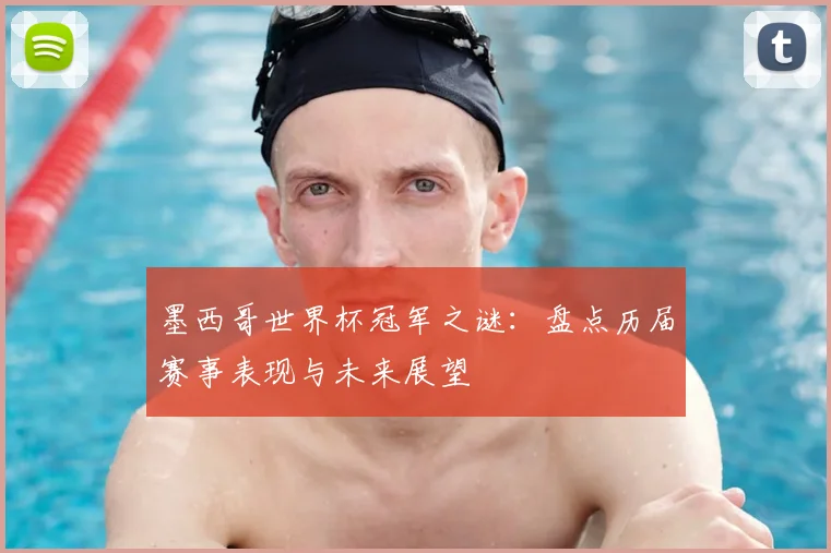 墨西哥世界杯冠军之谜：盘点历届赛事表现与未来展望