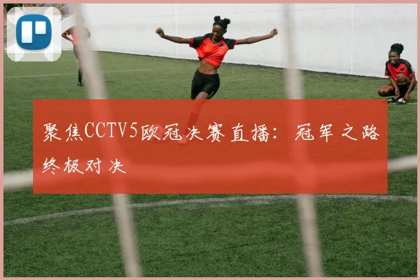 聚焦CCTV5欧冠决赛直播：冠军之路终极对决