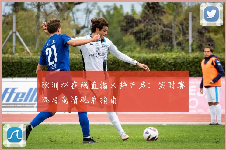 欧洲杯在线直播火热开启：实时赛况与高清观看指南