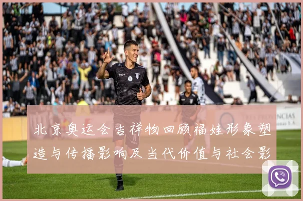 北京奥运会吉祥物回顾福娃形象塑造与传播影响及当代价值与社会影响