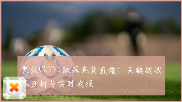 聚焦CCTV5欧冠免费直播：关键战战术分析与实时战报