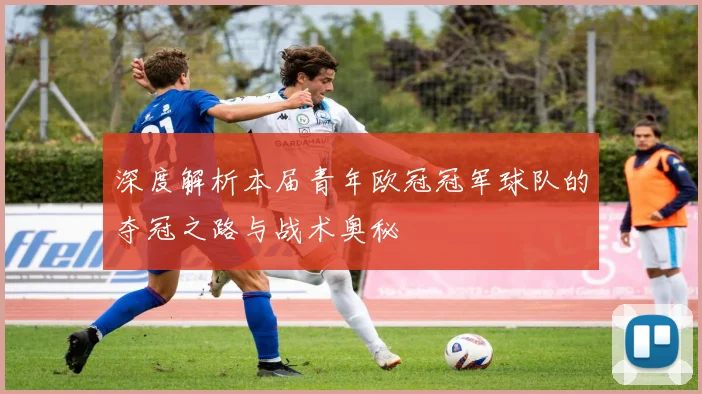 深度解析本届青年欧冠冠军球队的夺冠之路与战术奥秘