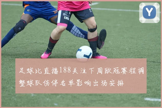 足球比直播188关注下周欧冠赛程调整球队伤停名单影响出场安排