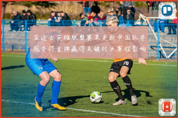 亚运会英雄联盟赛果更新中国队夺冠夺得金牌赢得关键对决赛程影响分析