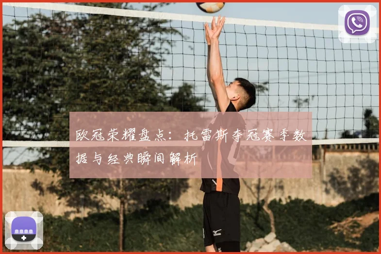 欧冠荣耀盘点：托雷斯夺冠赛季数据与经典瞬间解析