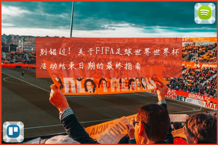 别错过！关于FIFA足球世界世界杯活动结束日期的最终指南